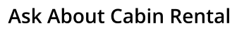 Ask About Cabin Rental