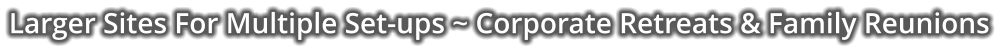 Larger Sites For Multiple Set-ups ~ Corporate Retreats & Family Reunions